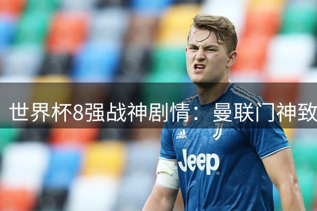 世界杯8强战神剧情：曼联门神致命失误 阿森纳奇兵绝杀 黄金一代落幕